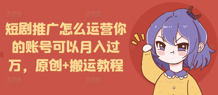 短剧推广怎么运营你的账号可以月入过万，原创+搬运教程-翻身站
