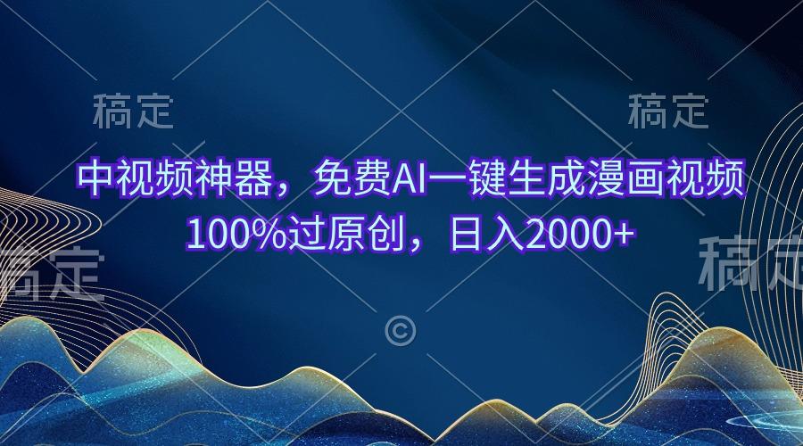 中视频神器，免费AI一键生成漫画视频100%过原创，日入2000+-翻身站