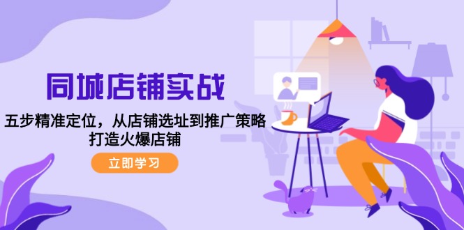 同城店铺实战：五步精准定位，从店铺选址到推广策略，打造火爆店铺-翻身站