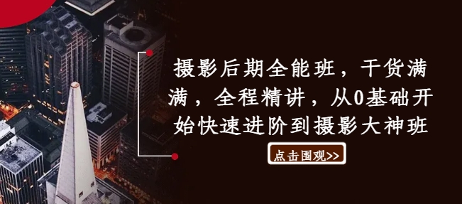 摄影后期全能班，干货满满，全程精讲，从0基础开始快速进阶到摄影大神班-翻身站