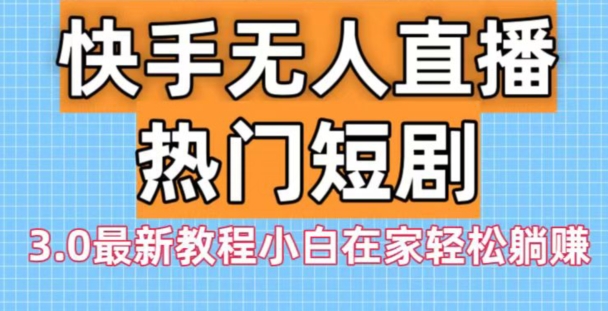快手无人直播热门短剧3.0最新教程小白在家轻松躺赚-翻身站