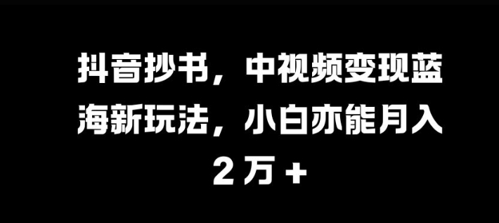 抖音抄书，中视频变现蓝海新玩法，小白亦能月入 过W【揭秘】-翻身站