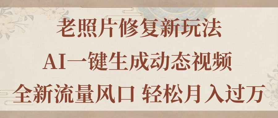 老照片修复新玩法，老照片AI一键生成动态视频 全新流量风口 轻松月入过万-翻身站