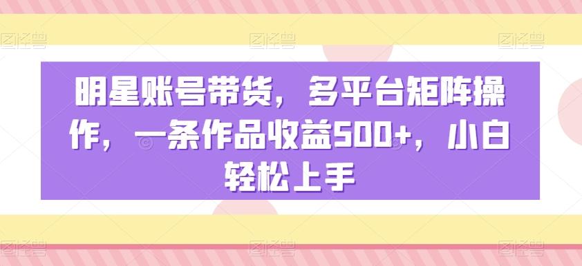 明星账号带货，多平台矩阵操作，一条作品收益500+，小白轻松上手【揭秘】-翻身站