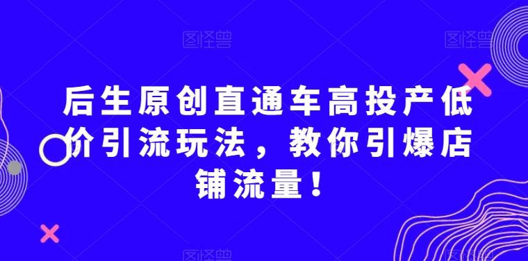 后生原创直通车高投产低价引流玩法，教你引爆店铺流量！-翻身站