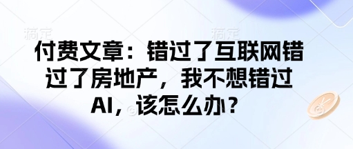 付费文章：错过了互联网错过了房地产，我不想错过AI，该怎么办？-翻身站