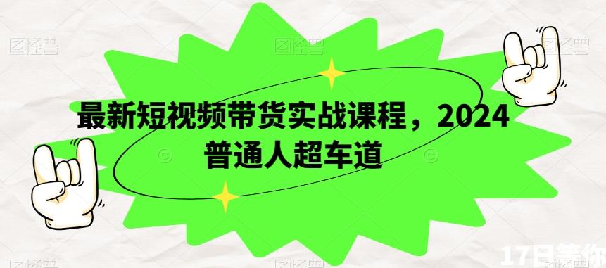最新短视频带货实战课程，2024普通人超车道-翻身站