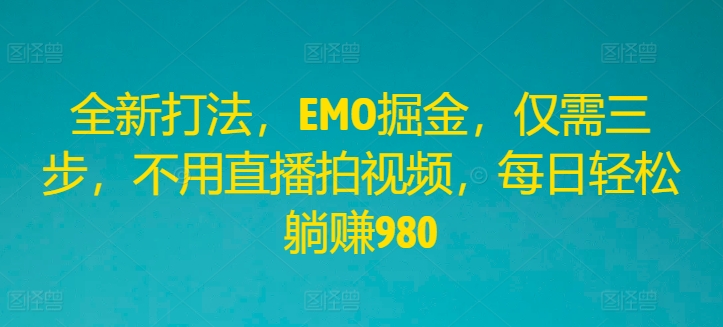 全新打法，EMO掘金，仅需三步，不用直播拍视频，每日轻松躺赚980【揭秘】-翻身站