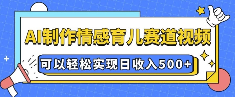 AI 制作情感育儿赛道视频，可以轻松实现日收入5张【揭秘】-翻身站