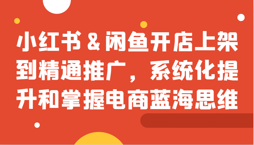 小红书&闲鱼开店上架到精通推广，系统化提升和掌握电商蓝海思维-翻身站