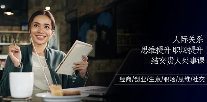 人际关系思维提升职场提升，结交贵人处事课：经商/创业/生意/职场/思维-翻身站