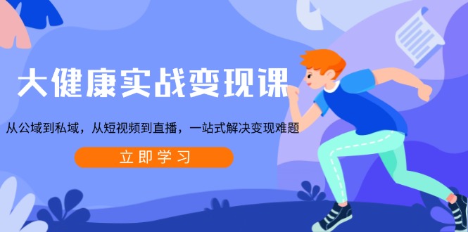 大健康实战变现课：从公域到私域，从短视频到直播，一站式解决变现难题-翻身站