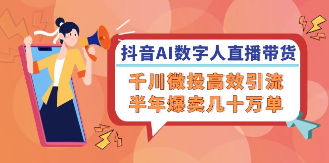 抖音AI-数字人直播带货，千川 微投高效引流，半年爆卖几十万单-翻身站