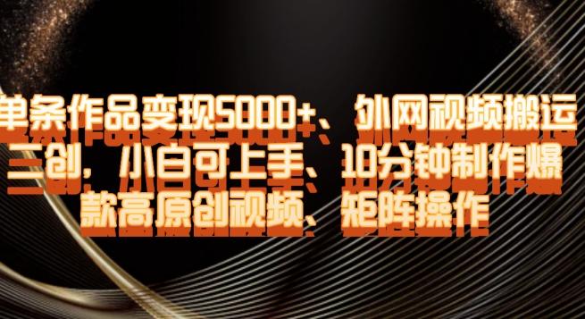 单条作品变现5000+、外网视频搬运二创，小白可上手，10分钟制作爆款高原创视频，矩阵操作【揭秘】-翻身站