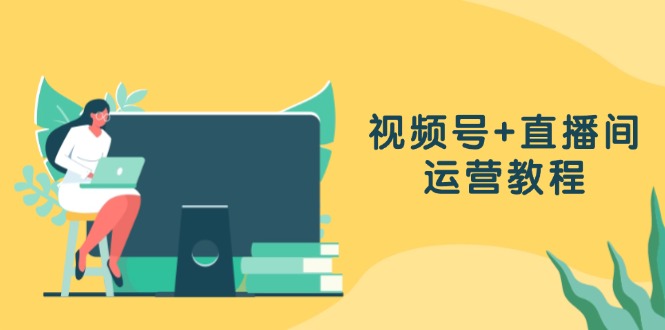 视频号+直播间运营教程：作品创作、直播设置与数据分析一网打尽-翻身站