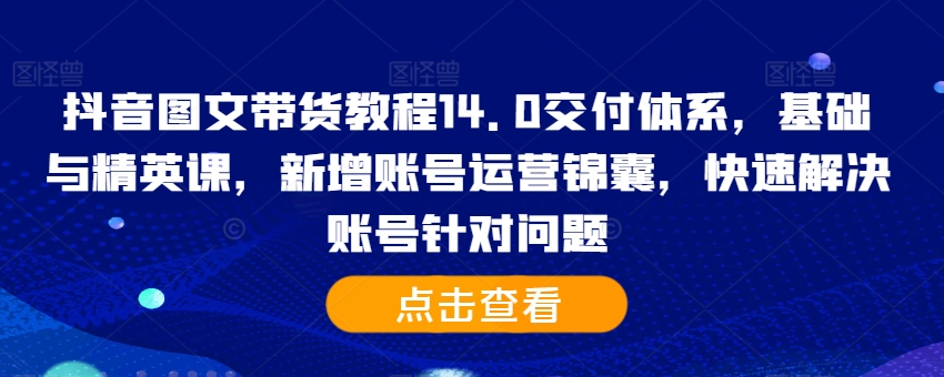 抖音图文带货教程14.0交付体系，基础与精英课，新增账号运营锦囊，快速解决账号针对问题-翻身站
