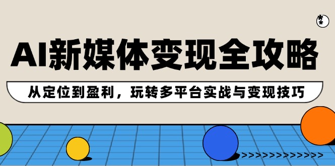 AI新媒体变现全攻略：从定位到盈利，玩转多平台实战与变现技巧-翻身站