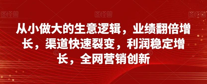 从小做大的生意逻辑，业绩翻倍增长，渠道快速裂变，利润稳定增长，全网营销创新-翻身站