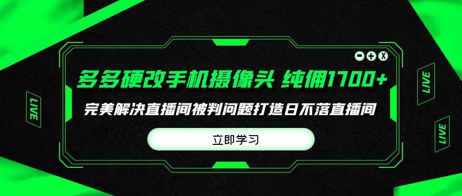(9987期)多多硬改手机摄像头，单场带货纯佣1700+完美解决直播间被判问题，打造日…-翻身站