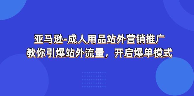 亚马逊-成人用品 站外营销推广  教你引爆站外流量，开启爆单模式-翻身站