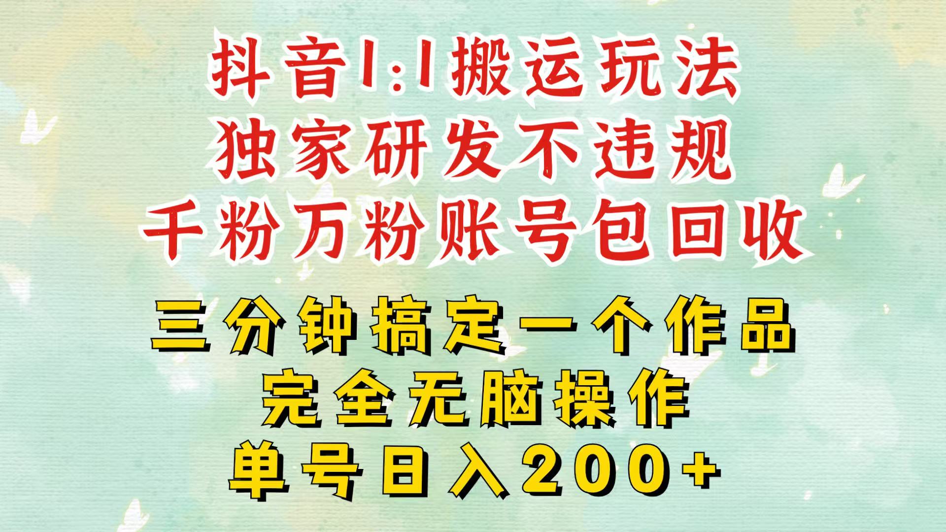 抖音1：1搬运独创顶级玩法！三分钟一条作品！单号每天稳定200+收益，千粉万粉包回收-翻身站