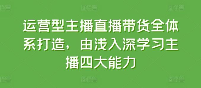 运营型主播直播带货全体系打造，由浅入深学习主播四大能力-翻身站