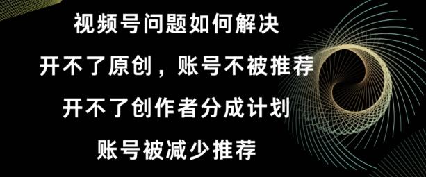 视频号【开不了原创，开不了创作者分成计划，账号被减少推荐，账号不被推荐】如何解决-翻身站
