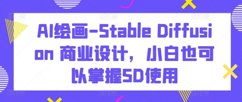 AI绘画-Stable Diffusion 商业设计，小白也可以掌握SD使用-翻身站