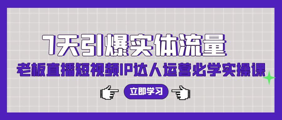 (9593期)7天引爆实体流量，老板直播短视频IP达人运营必学实操课(56节高清无水印)-翻身站