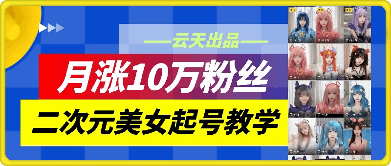云天二次元美女起号教学，月涨10万粉丝，不判搬运-翻身站