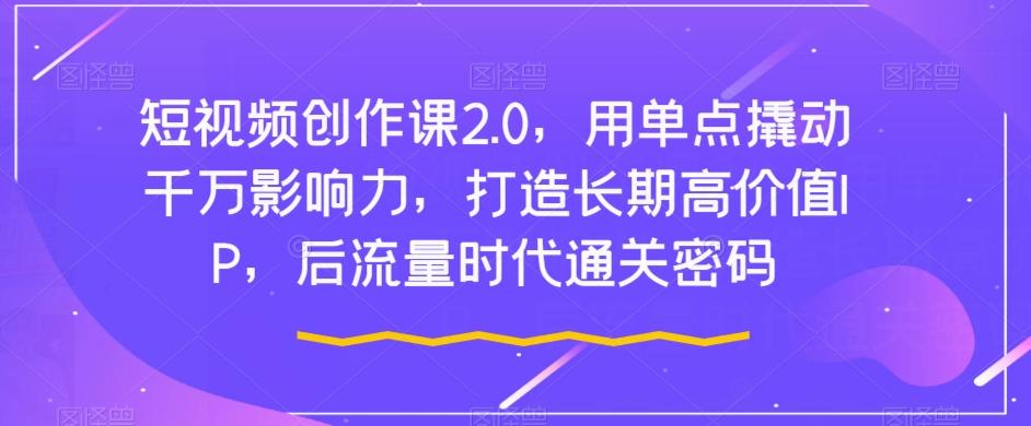 短视频创作课2.0，用单点撬动千万影响力，打造长期高价值IP，后流量时代通关密码-翻身站
