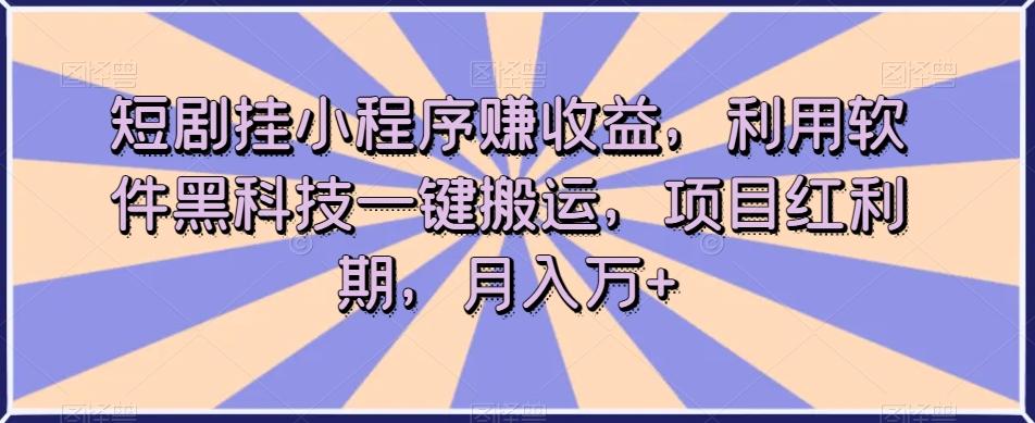短剧挂小程序赚收益，利用软件黑科技一键搬运，项目红利期，月入万+【揭秘】-翻身站