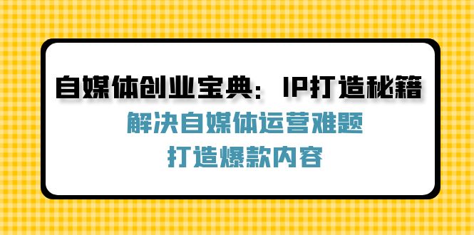 自媒体创业宝典：IP打造秘籍：解决自媒体运营难题，打造爆款内容-翻身站