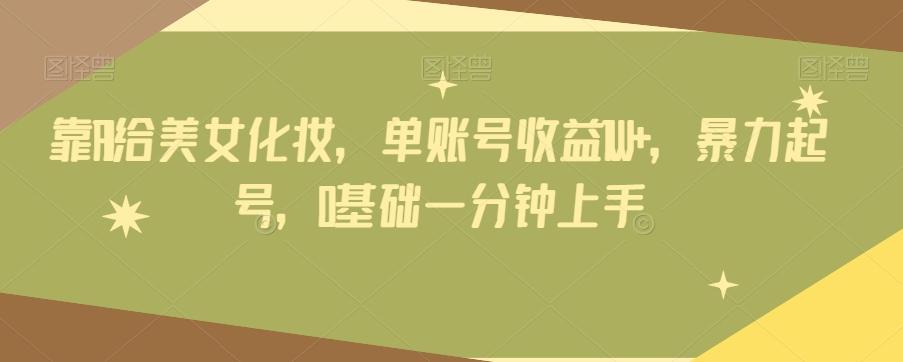 靠AI给美女化妆，单账号收益1W+，暴力起号，0基础一分钟上手-翻身站