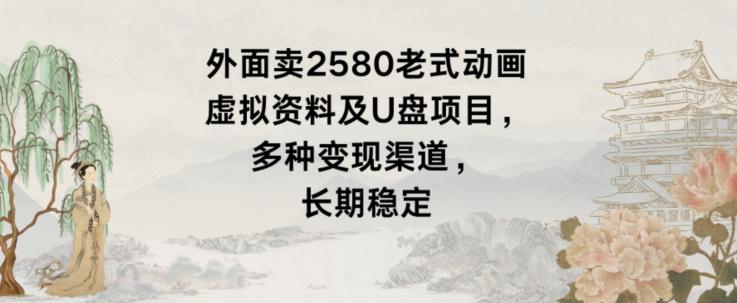 外面卖2580老式动画虚拟资料及U盘项目，多种变现渠道，长期稳定-翻身站