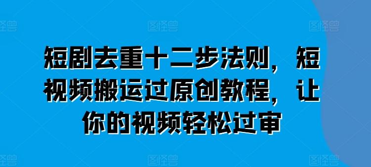 短剧去重十二步法则，短视频搬运过原创教程，让你的视频轻松过审-翻身站