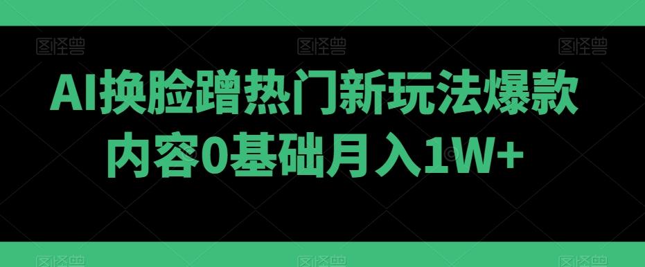 AI换脸蹭热门新玩法爆款内容0基础月入1W+-翻身站