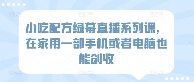 小吃配方绿幕直播系列课，在家用一部手机或者电脑也能创收-翻身站