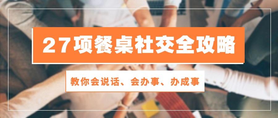 27项 餐桌社交全攻略：教你会说话、会办事、办成事(28节课-翻身站