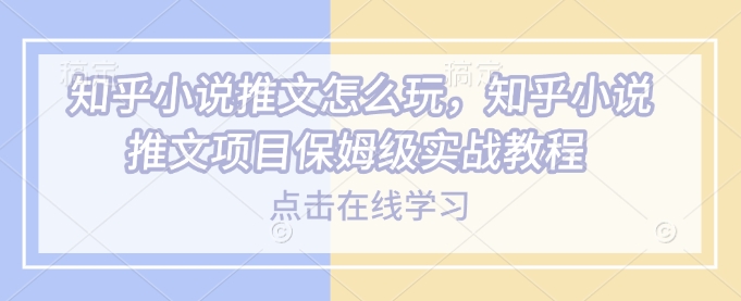 知乎小说推文怎么玩，知乎小说推文项目保姆级实战教程-翻身站