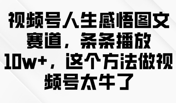 视频号人生感悟图文赛道，条条播放10w+，这个方法做视频号太牛了-翻身站