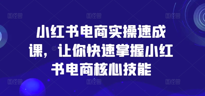 小红书电商实操速成课，让你快速掌握小红书电商核心技能-翻身站