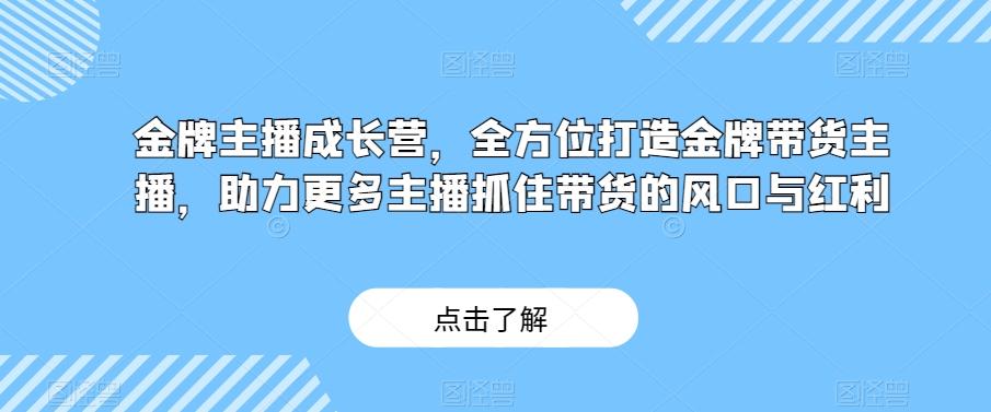 金牌主播成长营，全方位打造金牌带货主播，助力更多主播抓住带货的风口与红利-翻身站