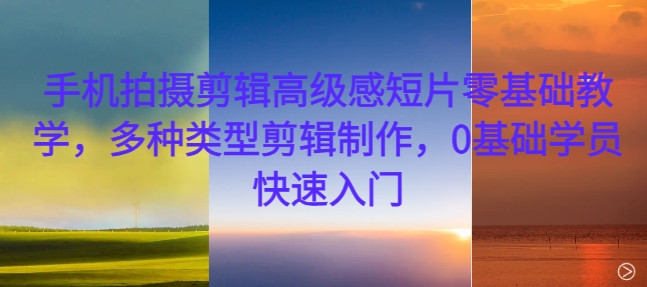 手机拍摄剪辑高级感短片零基础教学，多种类型剪辑制作，0基础学员快速入门-翻身站