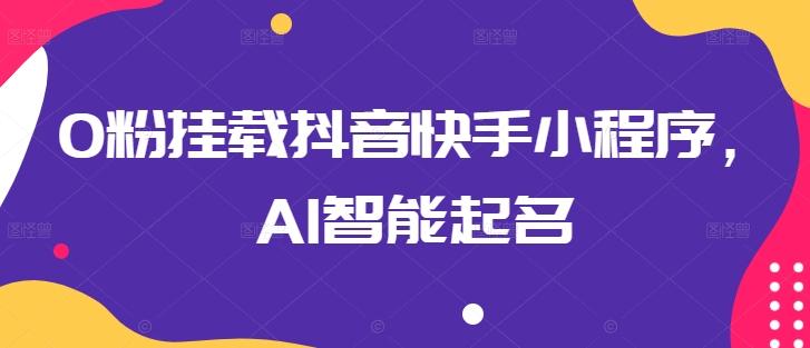 0粉挂载抖音快手小程序，AI智能起名-翻身站