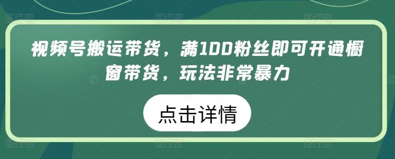 视频号搬运带货，满100粉丝即可开通橱窗带货，玩法非常暴力【揭秘】-翻身站