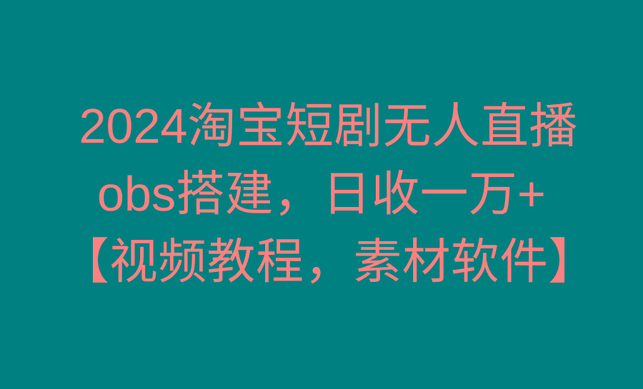 2024淘宝短剧无人直播3.0，obs搭建，日收一万+，【视频教程，附素材软件】-翻身站