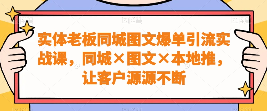 实体老板同城图文爆单引流实战课，同城×图文×本地推，让客户源源不断-翻身站