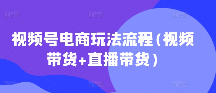 视频号电商玩法流程，视频带货+直播带货【更新2025年1月】-翻身站