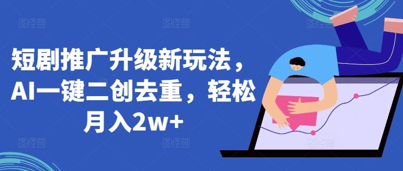 短剧推广升级新玩法，AI一键二创去重，轻松月入2w+【揭秘】-翻身站